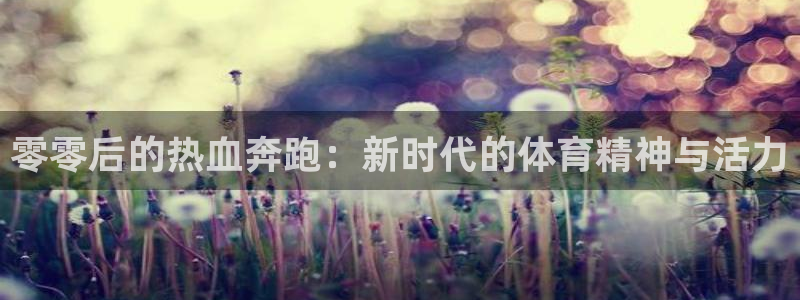 oety欧亿：零零后的热血奔跑：新时代的体育精神与活力